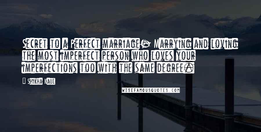 Shikha Kaul Quotes: Secret to a Perfect marriage- Marrying and loving the most imperfect person who loves your imperfections too with the same degree.