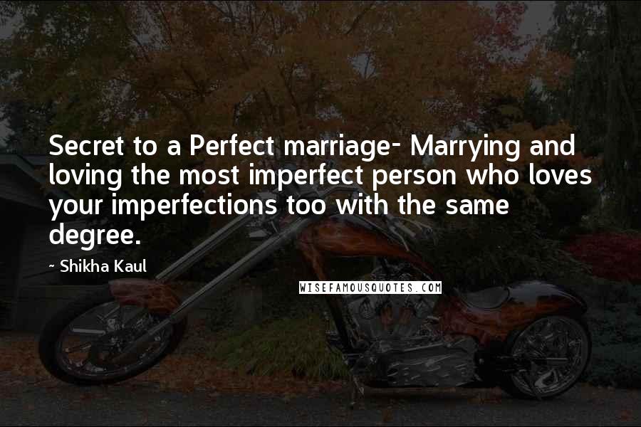 Shikha Kaul Quotes: Secret to a Perfect marriage- Marrying and loving the most imperfect person who loves your imperfections too with the same degree.