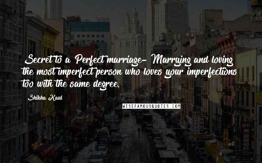 Shikha Kaul Quotes: Secret to a Perfect marriage- Marrying and loving the most imperfect person who loves your imperfections too with the same degree.