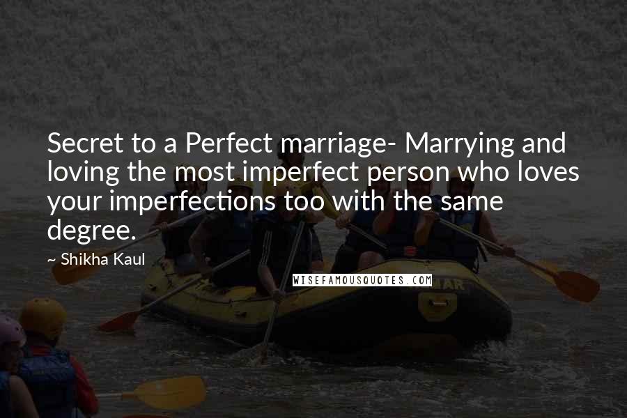 Shikha Kaul Quotes: Secret to a Perfect marriage- Marrying and loving the most imperfect person who loves your imperfections too with the same degree.