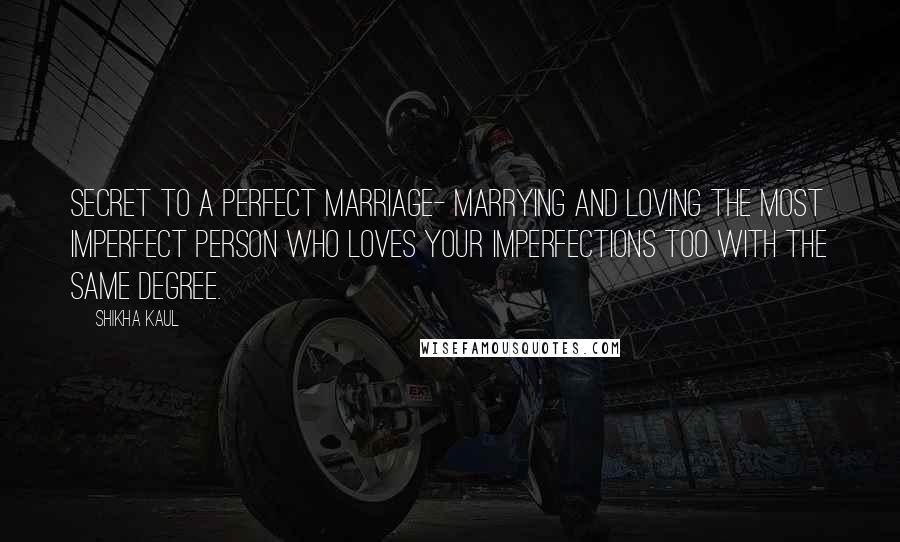 Shikha Kaul Quotes: Secret to a Perfect marriage- Marrying and loving the most imperfect person who loves your imperfections too with the same degree.