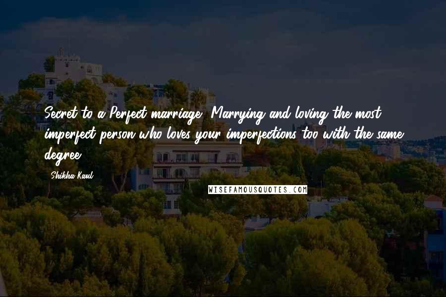Shikha Kaul Quotes: Secret to a Perfect marriage- Marrying and loving the most imperfect person who loves your imperfections too with the same degree.