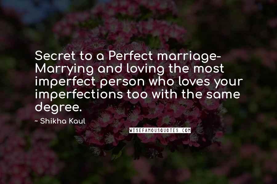 Shikha Kaul Quotes: Secret to a Perfect marriage- Marrying and loving the most imperfect person who loves your imperfections too with the same degree.