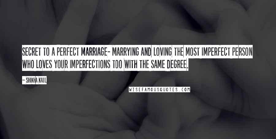 Shikha Kaul Quotes: Secret to a Perfect marriage- Marrying and loving the most imperfect person who loves your imperfections too with the same degree.