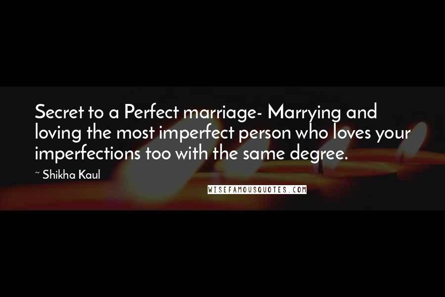 Shikha Kaul Quotes: Secret to a Perfect marriage- Marrying and loving the most imperfect person who loves your imperfections too with the same degree.
