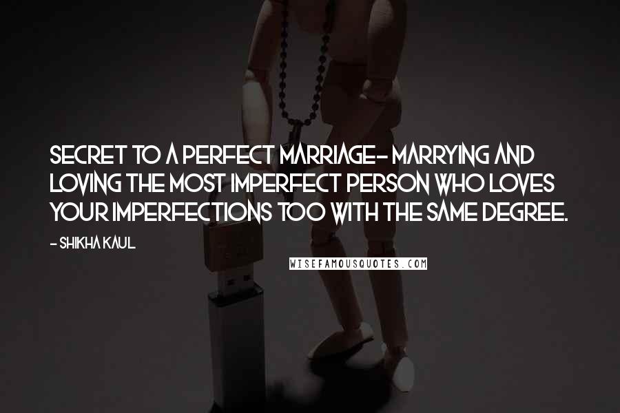Shikha Kaul Quotes: Secret to a Perfect marriage- Marrying and loving the most imperfect person who loves your imperfections too with the same degree.