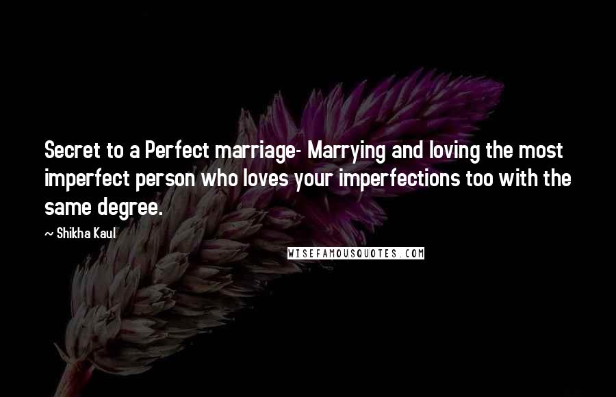 Shikha Kaul Quotes: Secret to a Perfect marriage- Marrying and loving the most imperfect person who loves your imperfections too with the same degree.