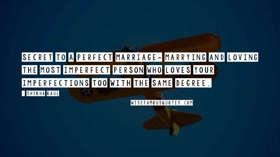Shikha Kaul Quotes: Secret to a Perfect marriage- Marrying and loving the most imperfect person who loves your imperfections too with the same degree.