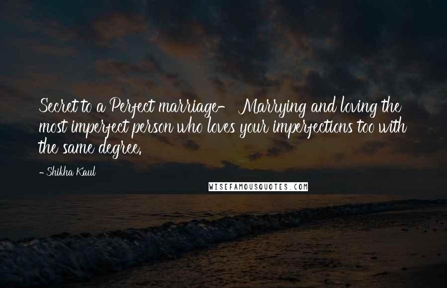 Shikha Kaul Quotes: Secret to a Perfect marriage- Marrying and loving the most imperfect person who loves your imperfections too with the same degree.