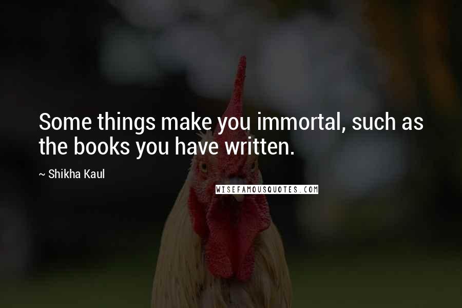 Shikha Kaul Quotes: Some things make you immortal, such as the books you have written.