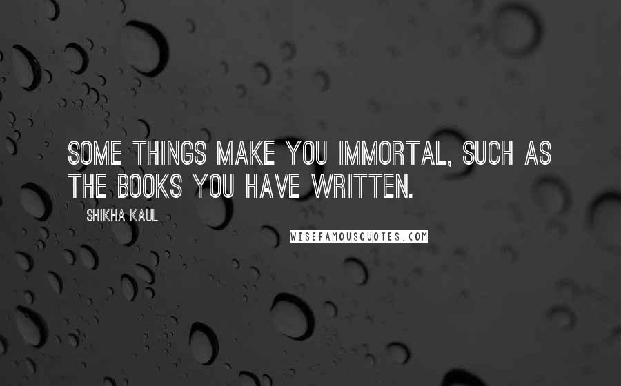 Shikha Kaul Quotes: Some things make you immortal, such as the books you have written.