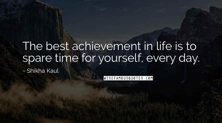 Shikha Kaul Quotes: The best achievement in life is to spare time for yourself, every day.