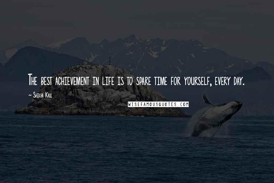 Shikha Kaul Quotes: The best achievement in life is to spare time for yourself, every day.