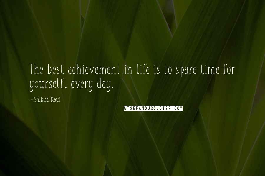 Shikha Kaul Quotes: The best achievement in life is to spare time for yourself, every day.