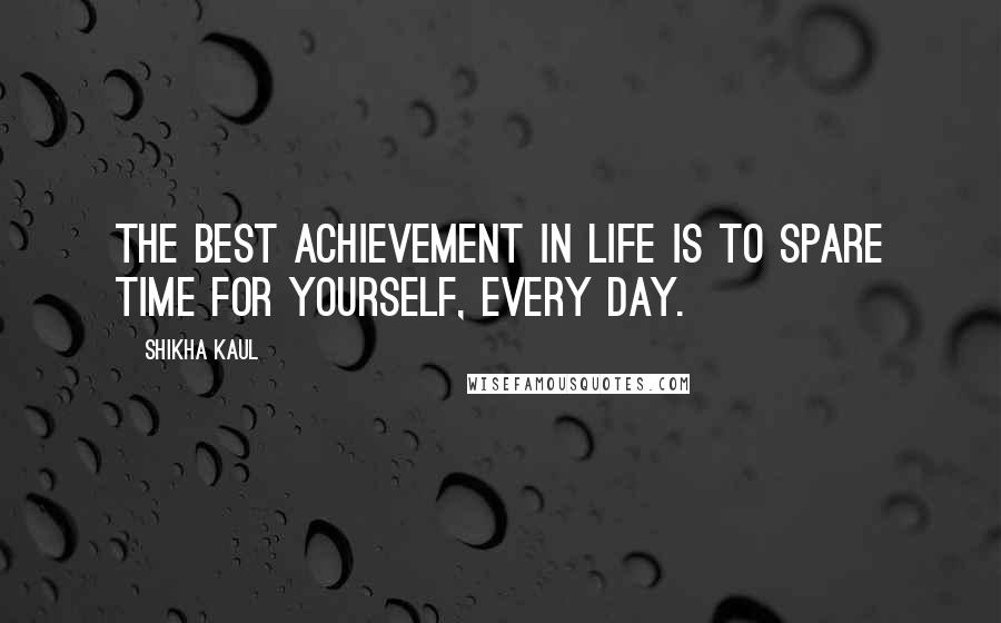 Shikha Kaul Quotes: The best achievement in life is to spare time for yourself, every day.