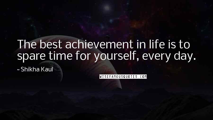 Shikha Kaul Quotes: The best achievement in life is to spare time for yourself, every day.