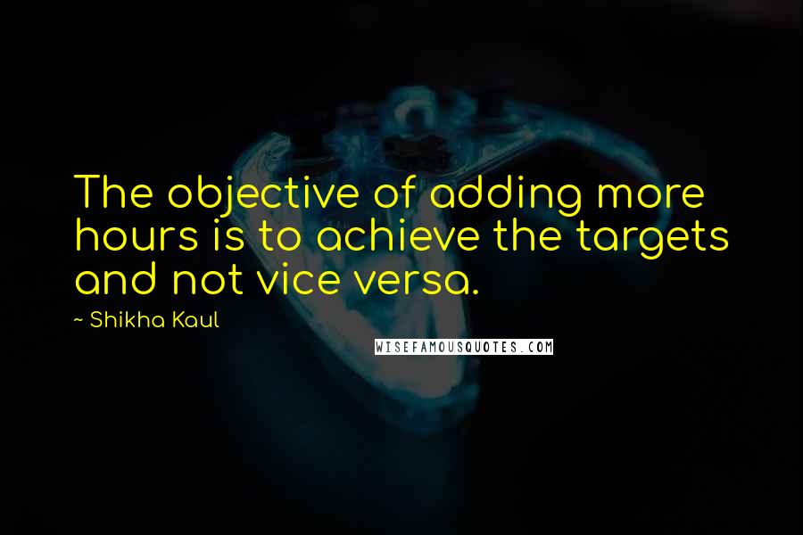 Shikha Kaul Quotes: The objective of adding more hours is to achieve the targets and not vice versa.