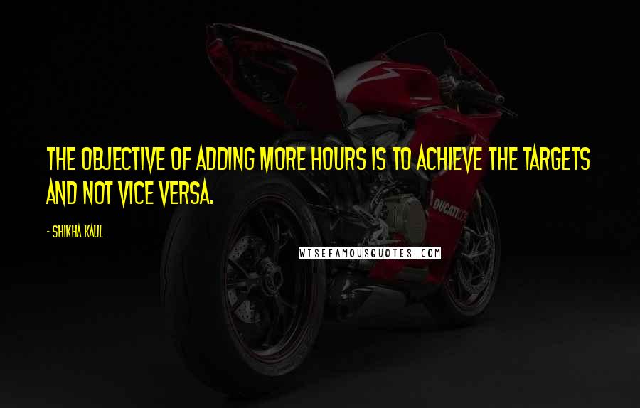 Shikha Kaul Quotes: The objective of adding more hours is to achieve the targets and not vice versa.