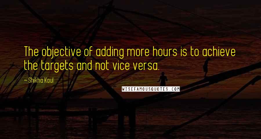 Shikha Kaul Quotes: The objective of adding more hours is to achieve the targets and not vice versa.