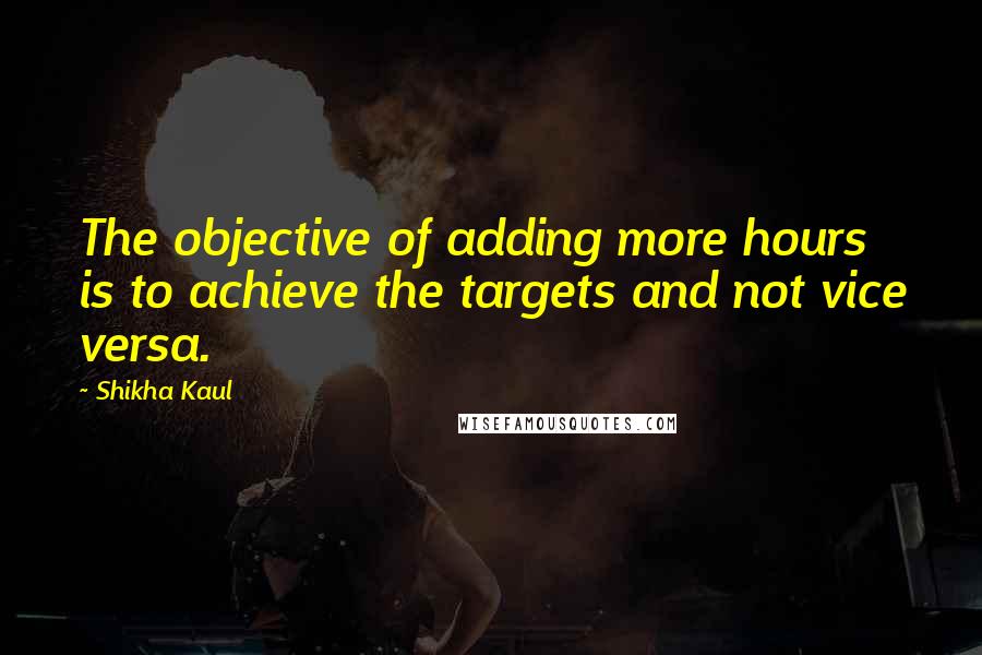 Shikha Kaul Quotes: The objective of adding more hours is to achieve the targets and not vice versa.