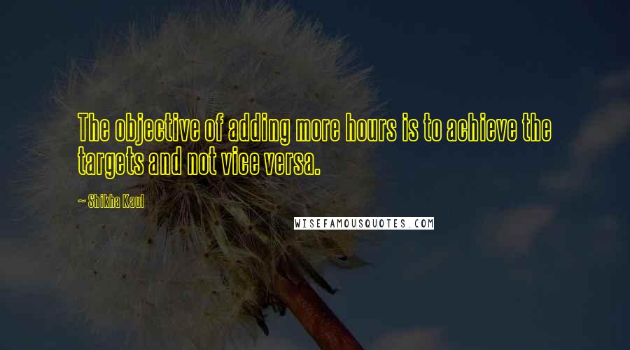 Shikha Kaul Quotes: The objective of adding more hours is to achieve the targets and not vice versa.