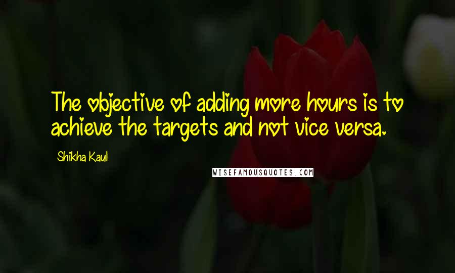 Shikha Kaul Quotes: The objective of adding more hours is to achieve the targets and not vice versa.