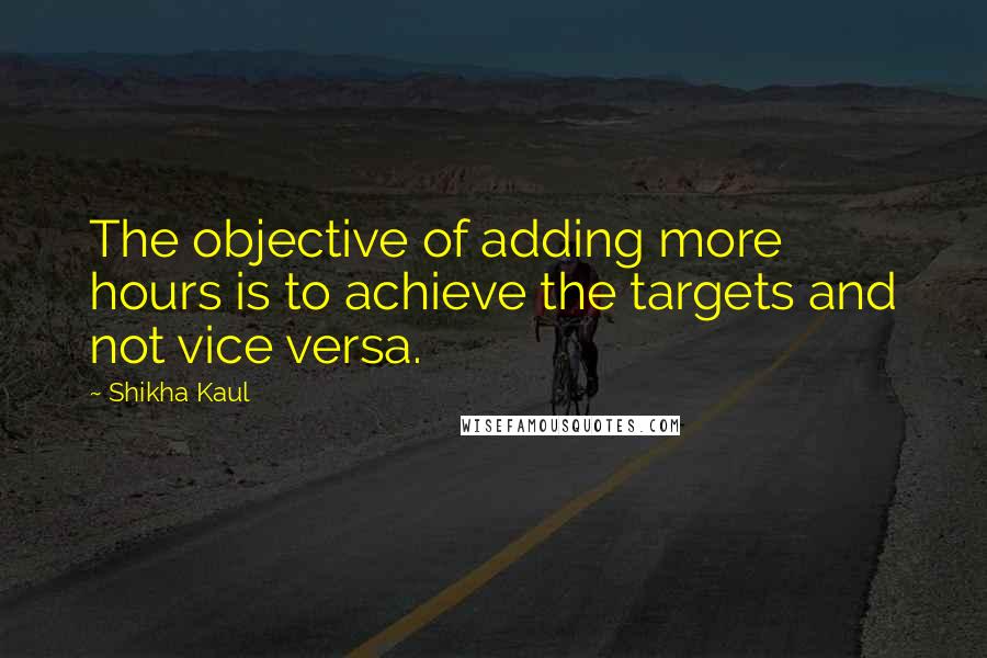 Shikha Kaul Quotes: The objective of adding more hours is to achieve the targets and not vice versa.