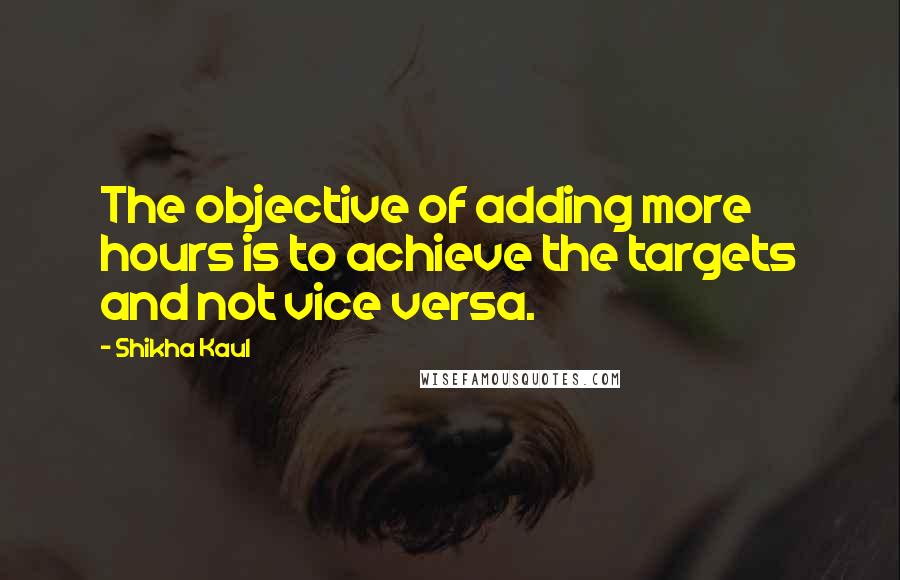 Shikha Kaul Quotes: The objective of adding more hours is to achieve the targets and not vice versa.