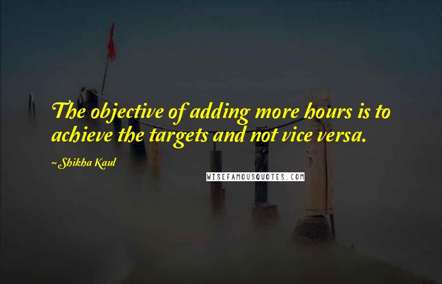 Shikha Kaul Quotes: The objective of adding more hours is to achieve the targets and not vice versa.