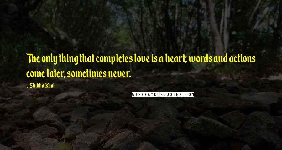 Shikha Kaul Quotes: The only thing that completes love is a heart; words and actions come later, sometimes never.