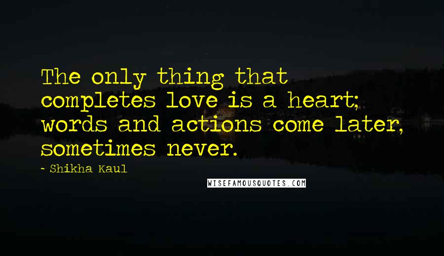 Shikha Kaul Quotes: The only thing that completes love is a heart; words and actions come later, sometimes never.