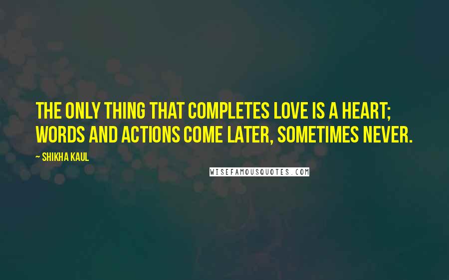 Shikha Kaul Quotes: The only thing that completes love is a heart; words and actions come later, sometimes never.