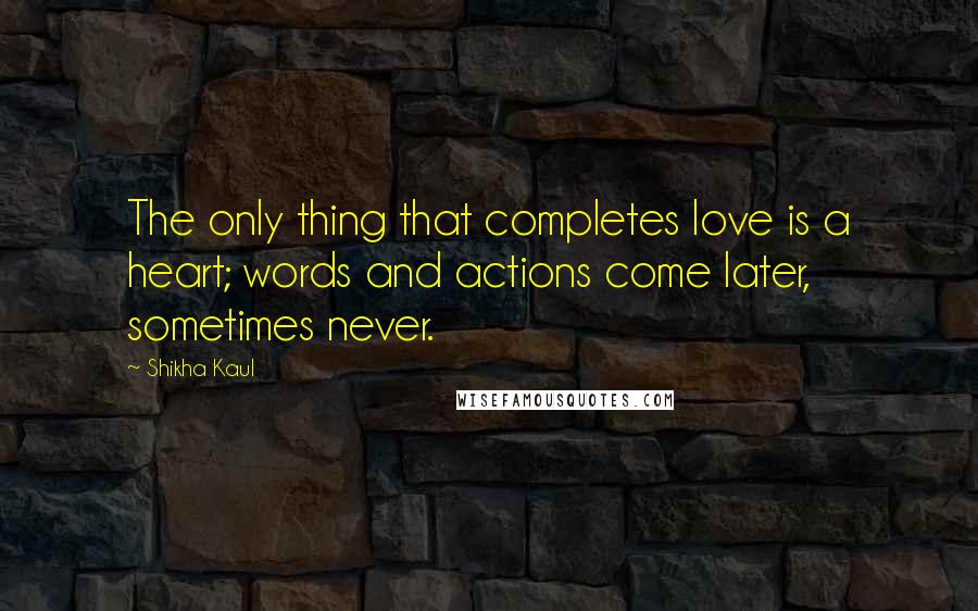 Shikha Kaul Quotes: The only thing that completes love is a heart; words and actions come later, sometimes never.