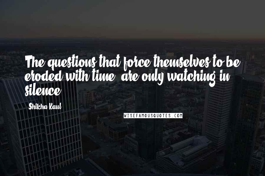 Shikha Kaul Quotes: The questions that force themselves to be eroded with time, are only watching in silence.