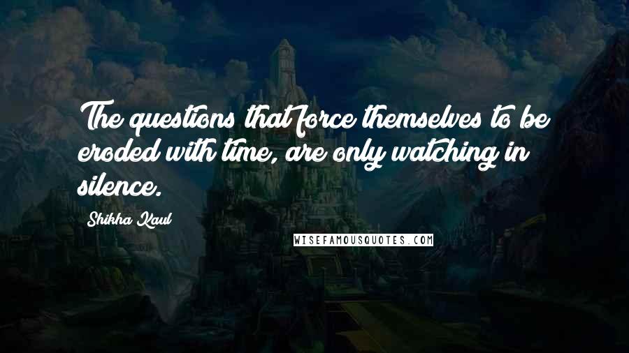 Shikha Kaul Quotes: The questions that force themselves to be eroded with time, are only watching in silence.