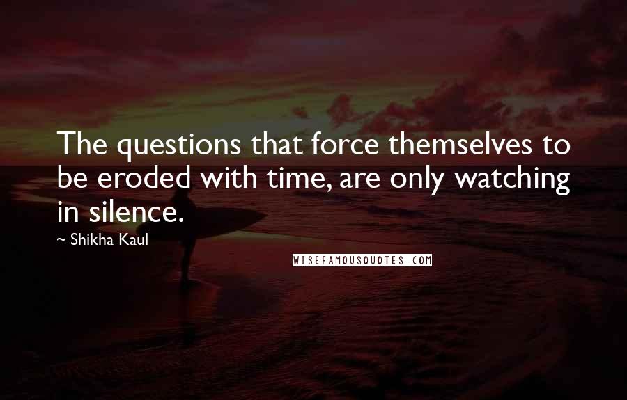 Shikha Kaul Quotes: The questions that force themselves to be eroded with time, are only watching in silence.