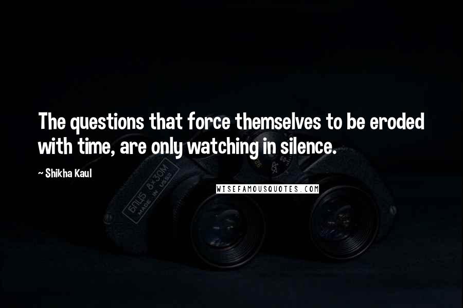 Shikha Kaul Quotes: The questions that force themselves to be eroded with time, are only watching in silence.