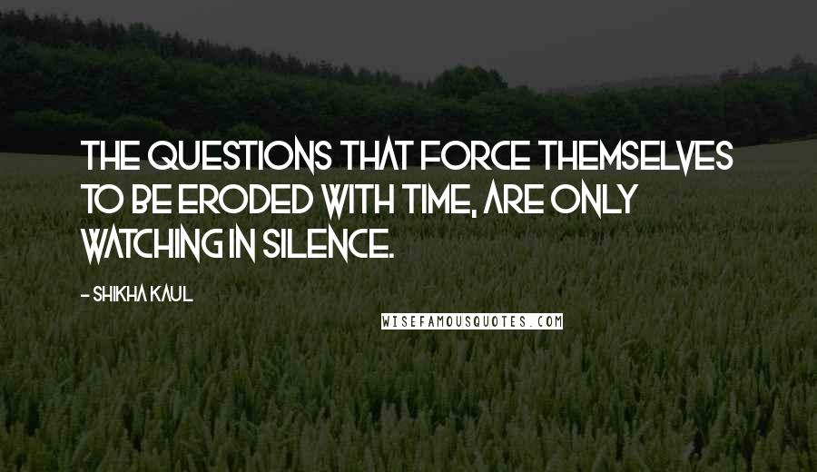Shikha Kaul Quotes: The questions that force themselves to be eroded with time, are only watching in silence.