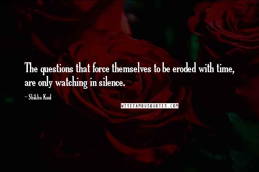 Shikha Kaul Quotes: The questions that force themselves to be eroded with time, are only watching in silence.
