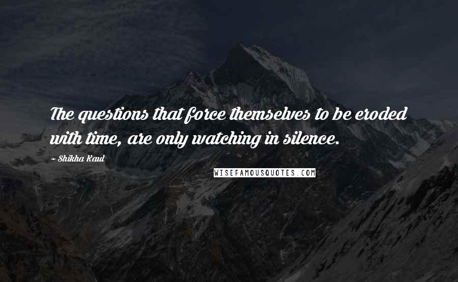 Shikha Kaul Quotes: The questions that force themselves to be eroded with time, are only watching in silence.