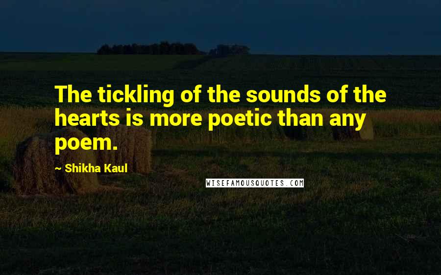 Shikha Kaul Quotes: The tickling of the sounds of the hearts is more poetic than any poem.