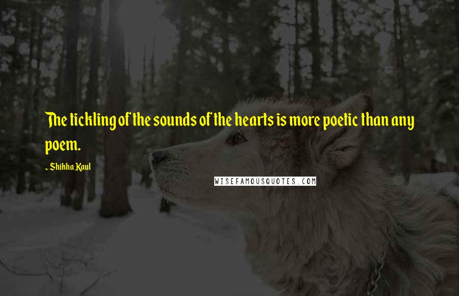 Shikha Kaul Quotes: The tickling of the sounds of the hearts is more poetic than any poem.