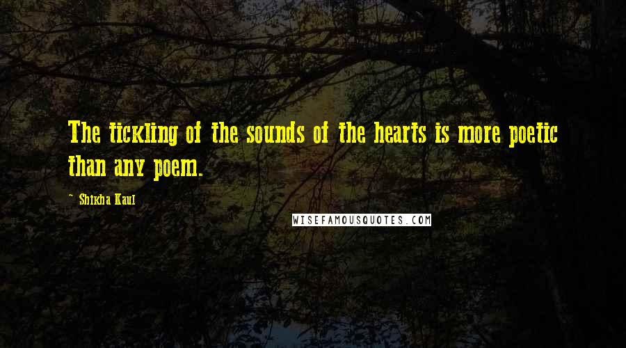Shikha Kaul Quotes: The tickling of the sounds of the hearts is more poetic than any poem.