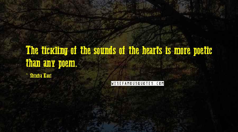 Shikha Kaul Quotes: The tickling of the sounds of the hearts is more poetic than any poem.