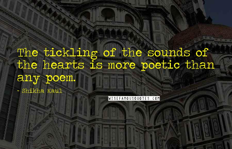 Shikha Kaul Quotes: The tickling of the sounds of the hearts is more poetic than any poem.