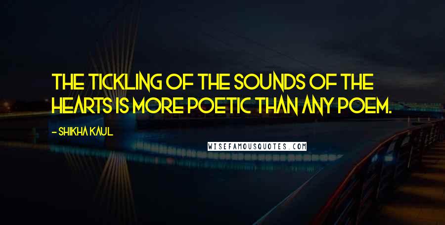 Shikha Kaul Quotes: The tickling of the sounds of the hearts is more poetic than any poem.