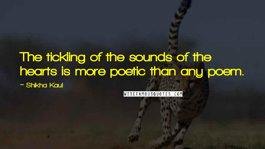 Shikha Kaul Quotes: The tickling of the sounds of the hearts is more poetic than any poem.