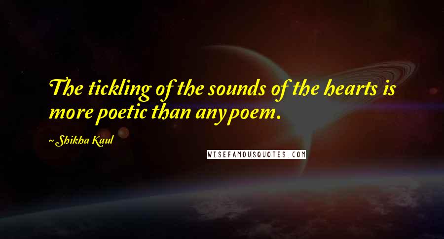 Shikha Kaul Quotes: The tickling of the sounds of the hearts is more poetic than any poem.