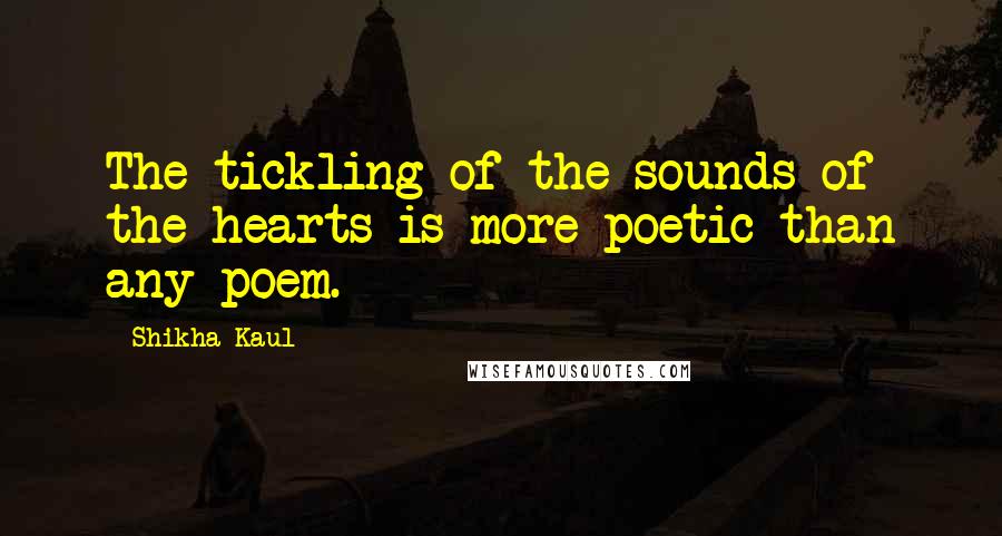 Shikha Kaul Quotes: The tickling of the sounds of the hearts is more poetic than any poem.