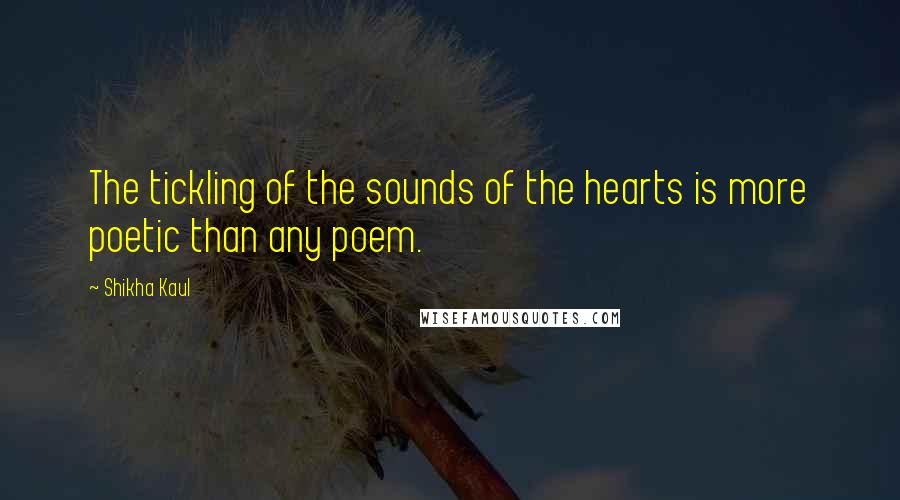 Shikha Kaul Quotes: The tickling of the sounds of the hearts is more poetic than any poem.